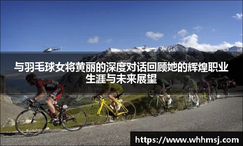 与羽毛球女将黄丽的深度对话回顾她的辉煌职业生涯与未来展望