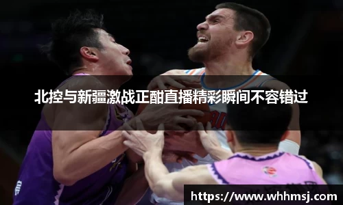 北控与新疆激战正酣直播精彩瞬间不容错过